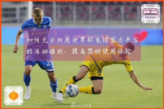 如何充分利用世界杯竞猜官方平台的活动福利,提高您的使用体验