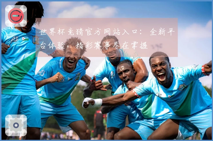 世界杯竞猜官方网站入口：全新平台体验，精彩赛事尽在掌握