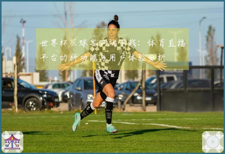 世界杯买球客户端下载:体育直播平台的新功能与用户体验分析