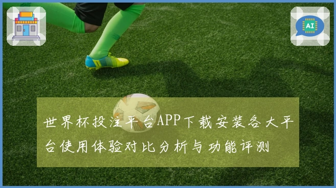 世界杯投注平台APP下载安装各大平台使用体验对比分析与功能评测