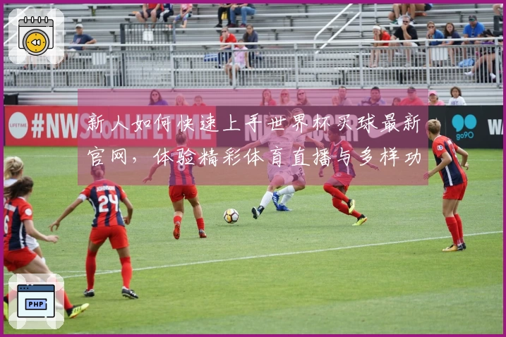 新人如何快速上手世界杯买球最新官网，体验精彩体育直播与多样功能