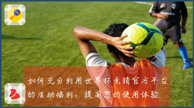 如何充分利用世界杯竞猜官方平台的活动福利，提高您的使用体验