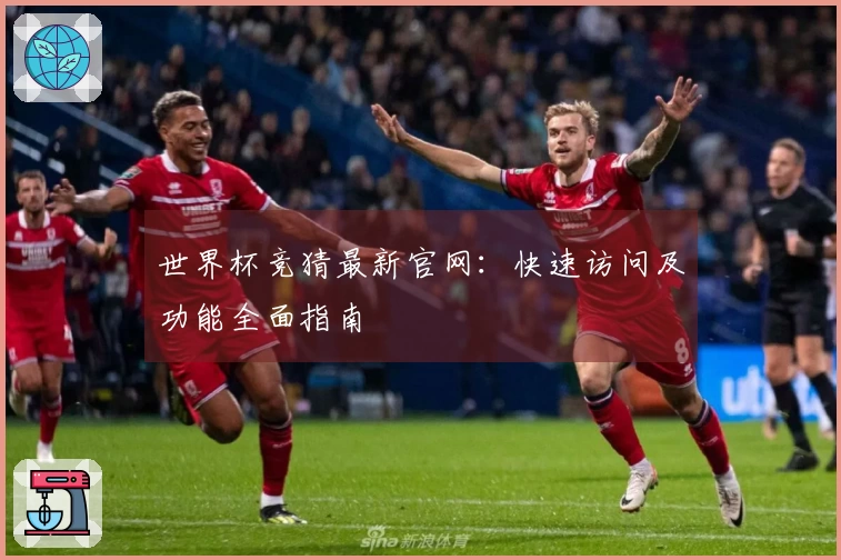 世界杯竞猜最新官网:快速访问及功能全面指南